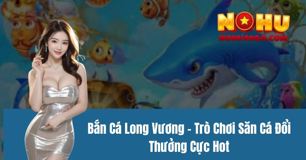 Bắn Cá Long Vương - Trò Chơi Săn Cá Đổi Thưởng Cực Hot