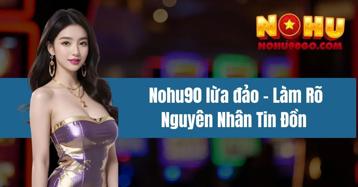 Nohu90 lừa đảo - Làm Rõ Nguyên Nhân Tin Đồn