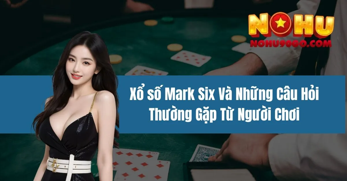 Xổ số Mark Six Và Những Câu Hỏi Thường Gặp Từ Người Chơi